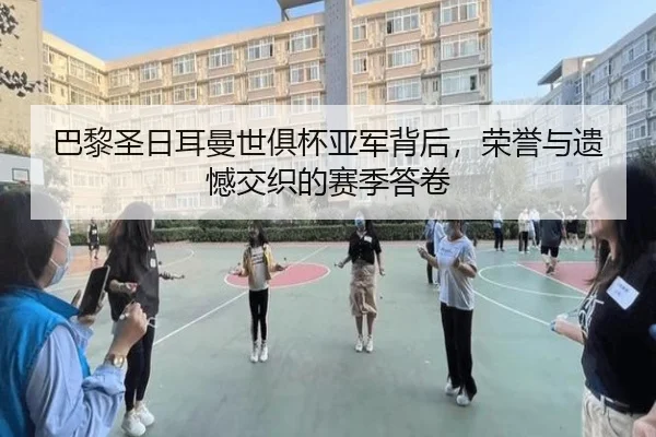 巴黎圣日耳曼世俱杯亚军背后，荣誉与遗憾交织的赛季答卷